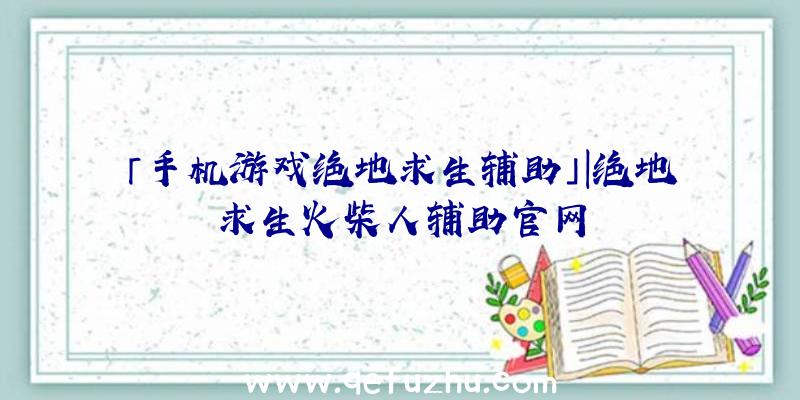 「手机游戏绝地求生辅助」|绝地求生火柴人辅助官网